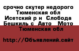 срочно скутер недорого - Тюменская обл., Исетский р-н, Слобода-Бешкиль с. Авто » Мото   . Тюменская обл.